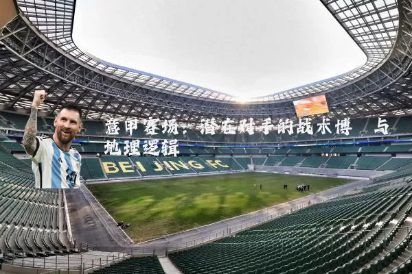 意甲赛场:潜在对手的战术博弈与地理逻辑
