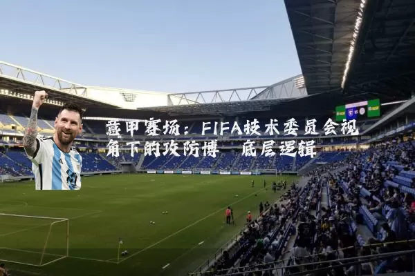 意甲赛场:FIFA技术委员会视角下的攻防博弈底层逻辑