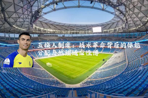 五换人制度：战术革命背后的体能分配与地理适应性博弈