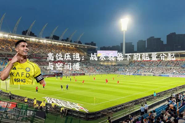高位压迫:战术表象下的能量分配与空间博弈