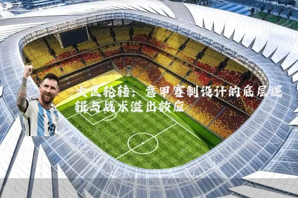 大区轮转:意甲赛制设计的底层逻辑与战术溢出效应