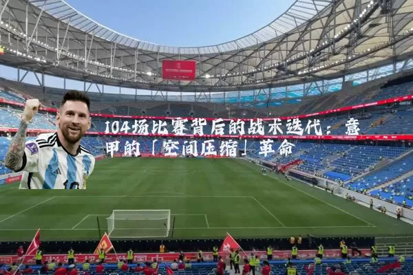 104场比赛背后的战术迭代：意甲的「空间压缩」革命