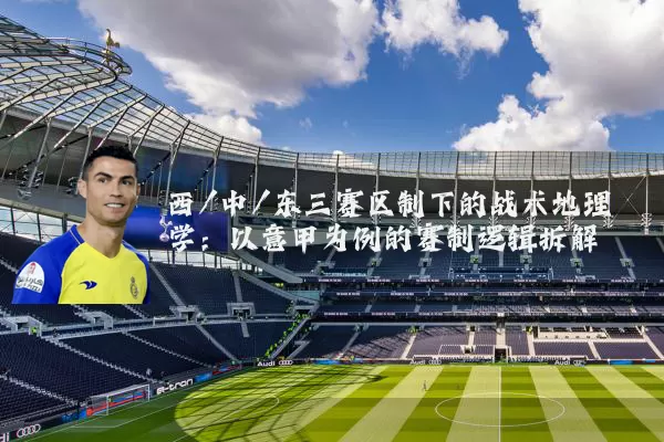 西/中/东三赛区制下的战术地理学:以意甲为例的赛制逻辑拆解