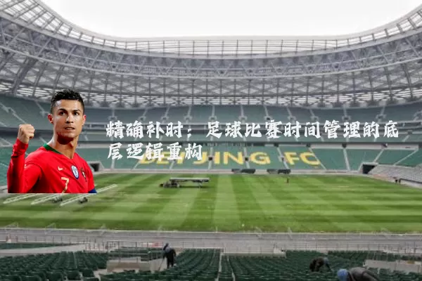 精确补时:足球比赛时间管理的底层逻辑重构