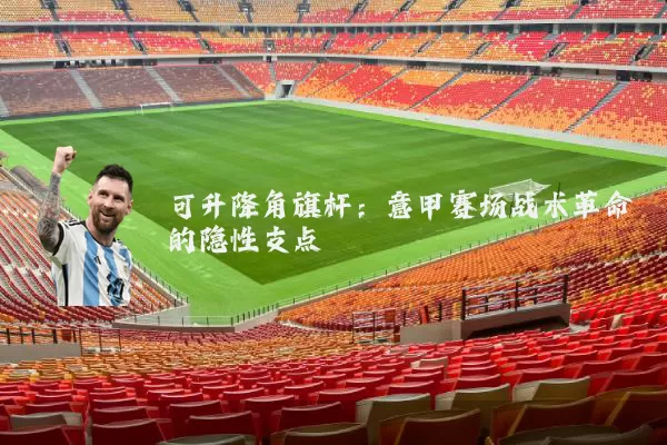 可升降角旗杆:意甲赛场战术革命的隐性支点