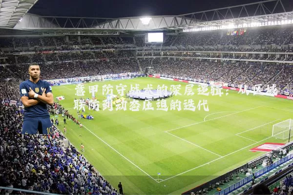 意甲防守战术的深层逻辑:从区域联防到动态压迫的迭代