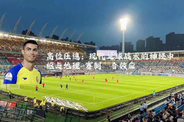 高位压迫：现代足球战术的神经中枢与地理-赛制耦合效应